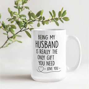 BEING MY HUSBAND IS REALLY THE ONLY GIFT YOU NEED - LOVE YOU - GIFT FOR MY HUSBAND- HUSBAND GIFTS - WHITE CERAMIC MUG -  BEST GIFT FOR HUSBAND